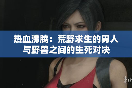 热血沸腾：荒野求生的男人与野兽之间的生死对决