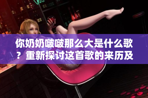 你奶奶啵啵那么大是什么歌？重新探讨这首歌的来历及其背后的故事