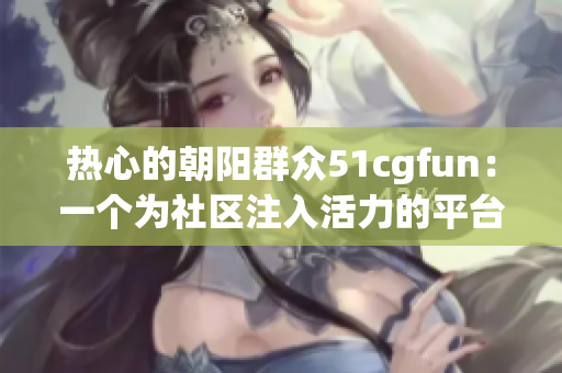 热心的朝阳群众51cgfun：一个为社区注入活力的平台