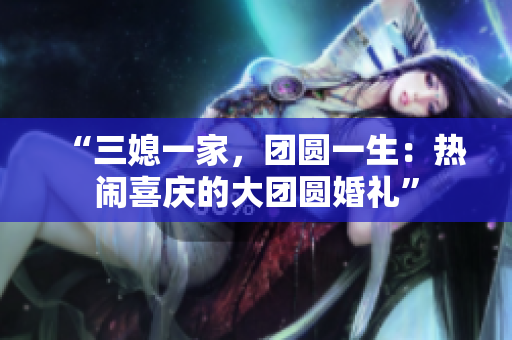 “三媳一家，团圆一生：热闹喜庆的大团圆婚礼”