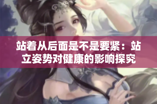 站着从后面是不是要紧：站立姿势对健康的影响探究