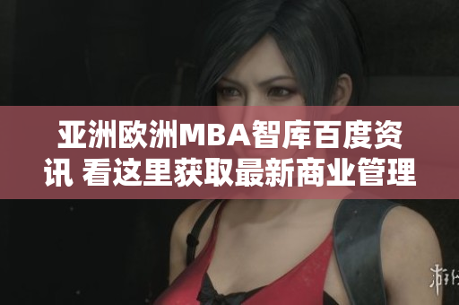 亚洲欧洲MBA智库百度资讯 看这里获取最新商业管理领域知识