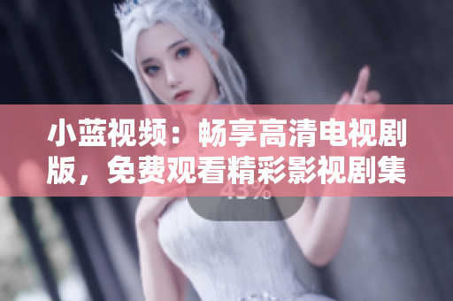 小蓝视频：畅享高清电视剧版，免费观看精彩影视剧集
