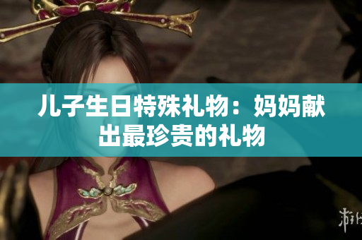 儿子生日特殊礼物：妈妈献出最珍贵的礼物