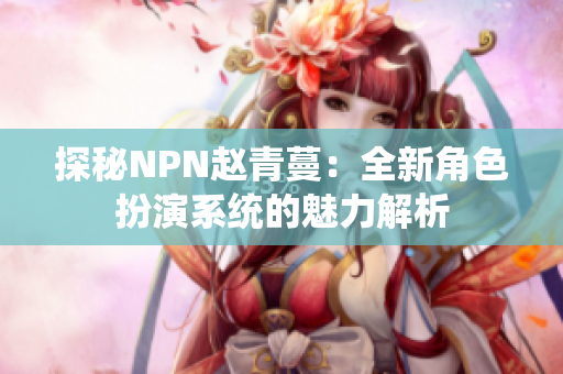 探秘NPN赵青蔓：全新角色扮演系统的魅力解析