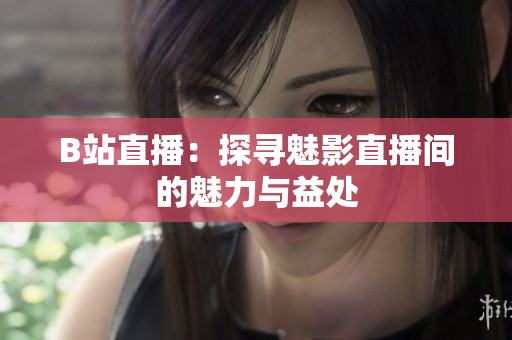 B站直播：探寻魅影直播间的魅力与益处