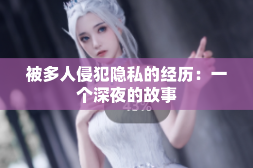 被多人侵犯隐私的经历：一个深夜的故事
