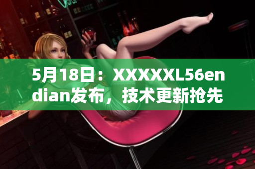 5月18日：XXXXXL56endian发布，技术更新抢先看