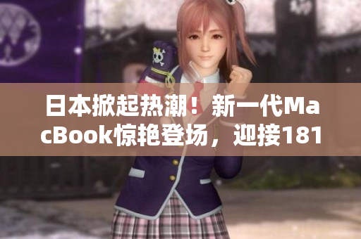 日本掀起热潮！新一代MacBook惊艳登场，迎接1819岁年轻用户的革新体验