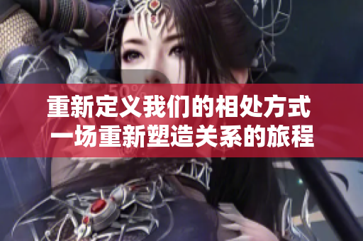 重新定义我们的相处方式 一场重新塑造关系的旅程