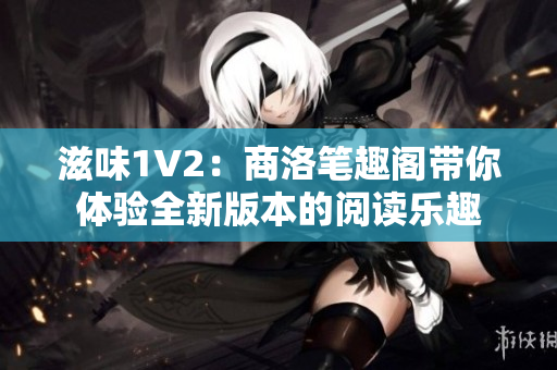 滋味1V2：商洛笔趣阁带你体验全新版本的阅读乐趣