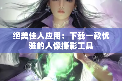 绝美佳人应用：下载一款优雅的人像摄影工具