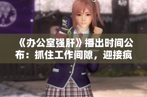 《办公室强肝》播出时间公布：抓住工作间隙，迎接疯狂笑料！