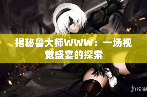 揭秘鲁大师WWW：一场视觉盛宴的探索