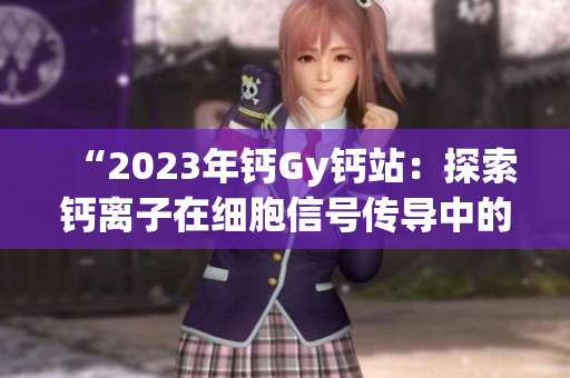 “2023年钙Gy钙站：探索钙离子在细胞信号传导中的关键作用”