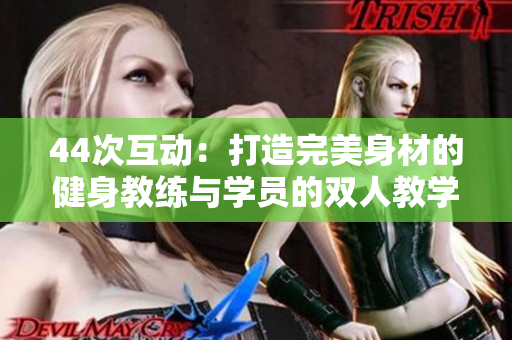 44次互动：打造完美身材的健身教练与学员的双人教学之旅