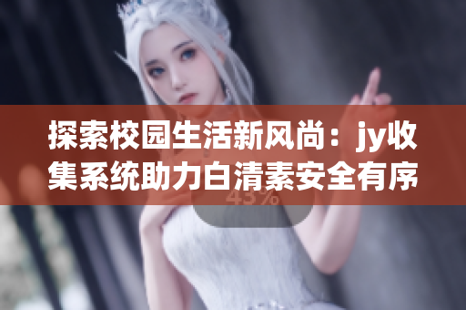 探索校园生活新风尚：jy收集系统助力白清素安全有序管理