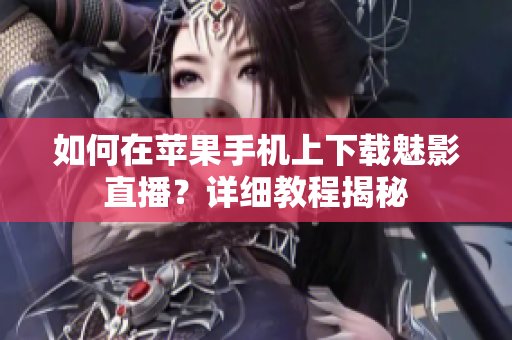 如何在苹果手机上下载魅影直播？详细教程揭秘