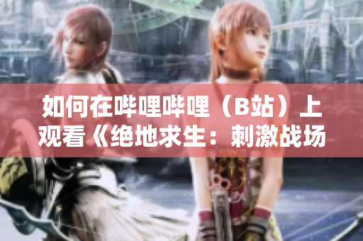 如何在哔哩哔哩（B站）上观看《绝地求生：刺激战场》直播视频的方法与攻略
