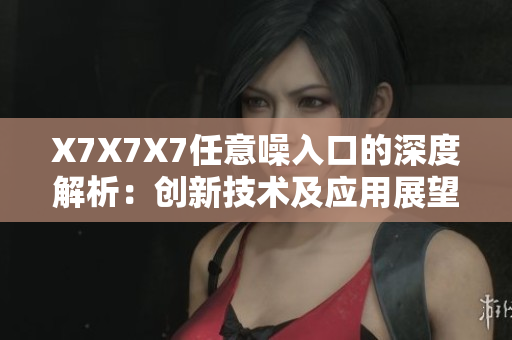 X7X7X7任意噪入口的深度解析：创新技术及应用展望