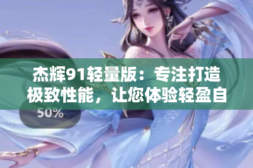 杰辉91轻量版：专注打造极致性能，让您体验轻盈自由！