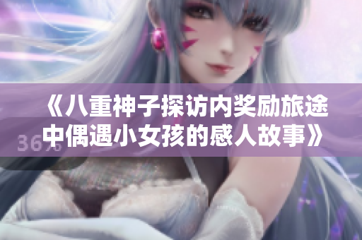 《八重神子探访内奖励旅途中偶遇小女孩的感人故事》