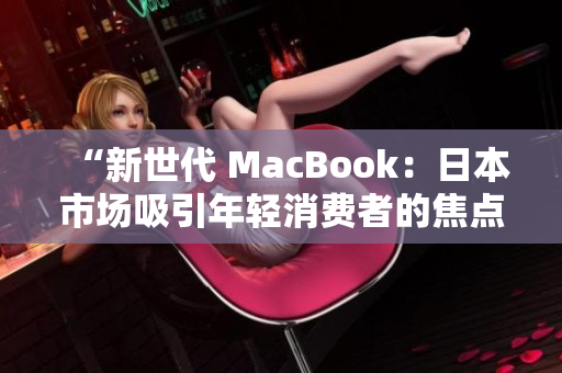 “新世代 MacBook：日本市场吸引年轻消费者的焦点！”