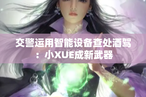 交警运用智能设备查处酒驾：小XUE成新武器