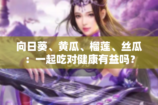向日葵、黄瓜、榴莲、丝瓜：一起吃对健康有益吗？