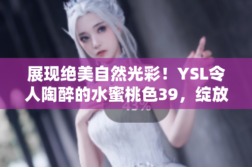 展现绝美自然光彩！YSL令人陶醉的水蜜桃色39，绽放迷人魅力