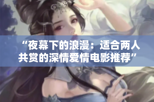 “夜幕下的浪漫：适合两人共赏的深情爱情电影推荐”