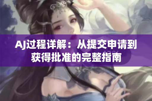 AJ过程详解：从提交申请到获得批准的完整指南