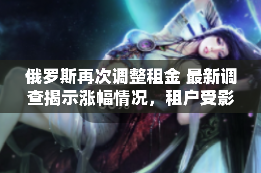 俄罗斯再次调整租金 最新调查揭示涨幅情况，租户受影响？