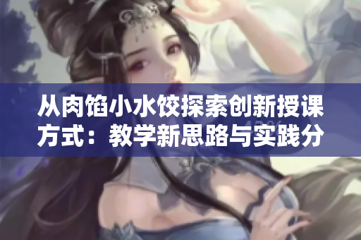 从肉馅小水饺探索创新授课方式：教学新思路与实践分享