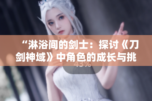 “淋浴间的剑士：探讨《刀剑神域》中角色的成长与挑战”