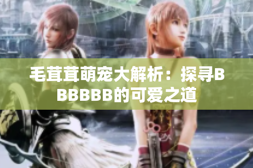 毛茸茸萌宠大解析：探寻BBBBBB的可爱之道
