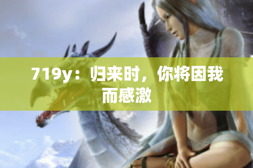 719y：归来时，你将因我而感激