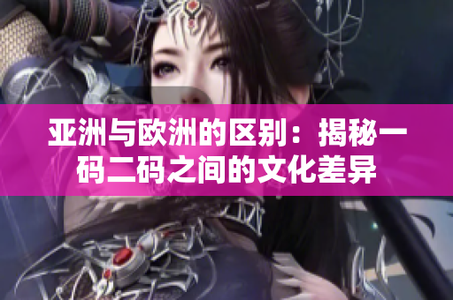 亚洲与欧洲的区别：揭秘一码二码之间的文化差异