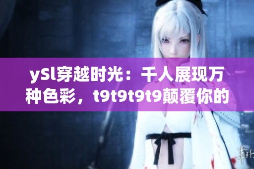 ySl穿越时光：千人展现万种色彩，t9t9t9t9颠覆你的美学观念