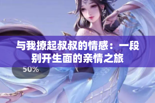 与我撩起叔叔的情感：一段别开生面的亲情之旅