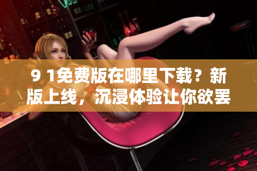 9 1免费版在哪里下载？新版上线，沉浸体验让你欲罢不能