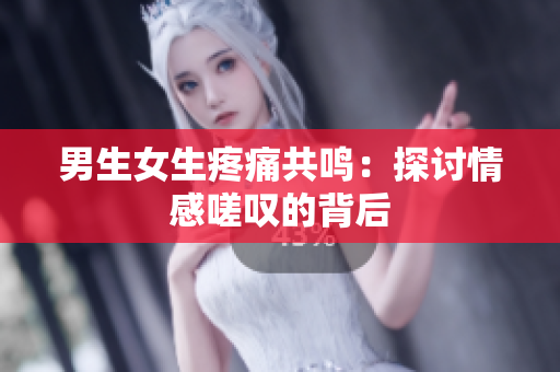 男生女生疼痛共鸣：探讨情感嗟叹的背后