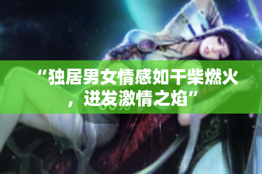 “独居男女情感如干柴燃火，迸发激情之焰”