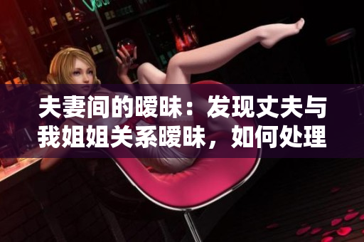夫妻间的暧昧：发现丈夫与我姐姐关系暧昧，如何处理？