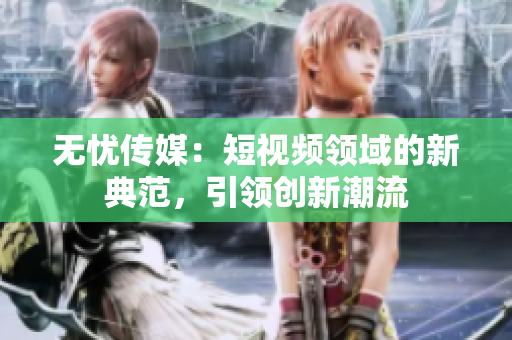 无忧传媒：短视频领域的新典范，引领创新潮流