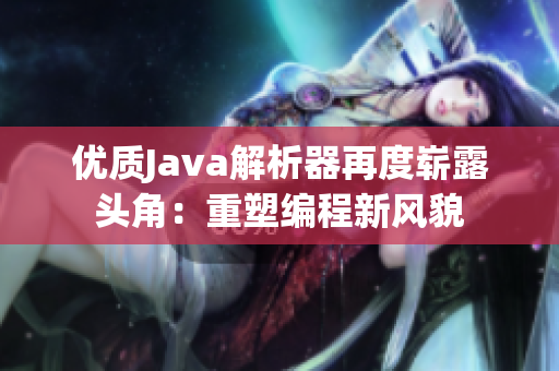 优质Java解析器再度崭露头角：重塑编程新风貌