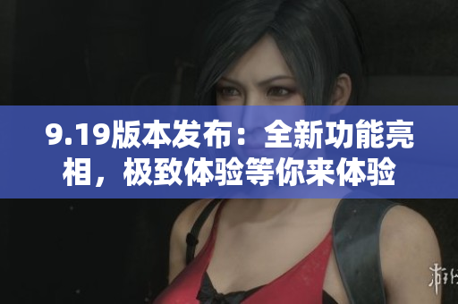 9.19版本发布：全新功能亮相，极致体验等你来体验