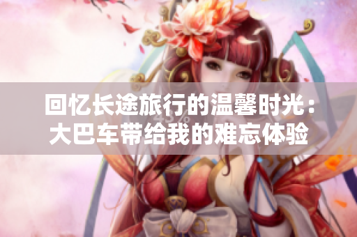 回忆长途旅行的温馨时光：大巴车带给我的难忘体验