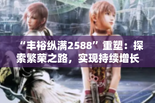 “丰裕纵满2588”重塑：探索繁荣之路，实现持续增长