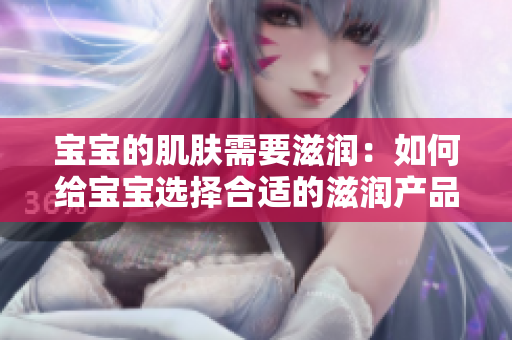 宝宝的肌肤需要滋润：如何给宝宝选择合适的滋润产品